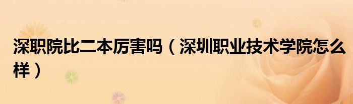 深職院比二本厲害嗎（深圳職業(yè)技術(shù)學(xué)院怎么樣）