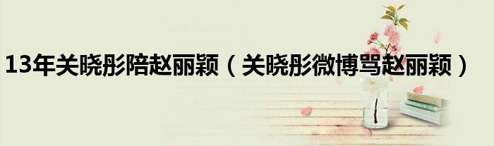13年關(guān)曉彤陪趙麗穎（關(guān)曉彤微博罵趙麗穎）