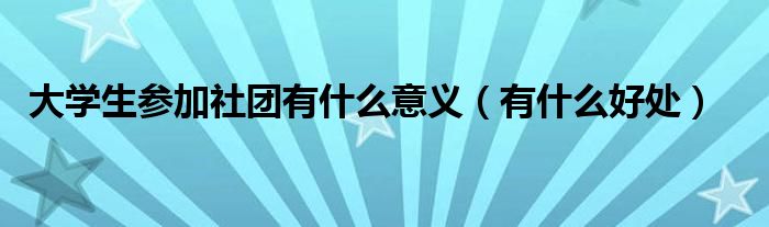 大學(xué)生參加社團(tuán)有什么意義（有什么好處）