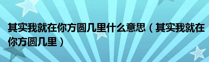其實(shí)我就在你方圓幾里什么意思（其實(shí)我就在你方圓幾里）