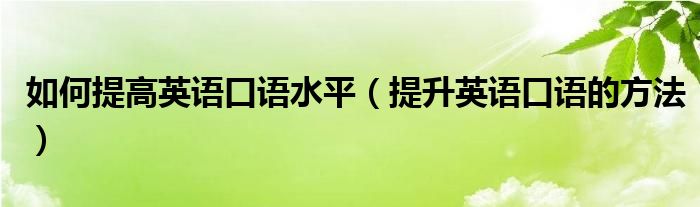 如何提高英語口語水平（提升英語口語的方法）
