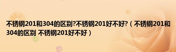 不銹鋼201和304的區(qū)別?不銹鋼201好不好?（不銹鋼201和304的區(qū)別 不銹鋼201好不好）