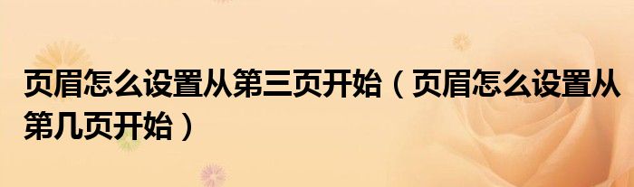 頁(yè)眉怎么設(shè)置從第三頁(yè)開(kāi)始（頁(yè)眉怎么設(shè)置從第幾頁(yè)開(kāi)始）