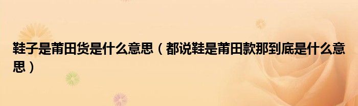 鞋子是莆田貨是什么意思（都說鞋是莆田款那到底是什么意思）