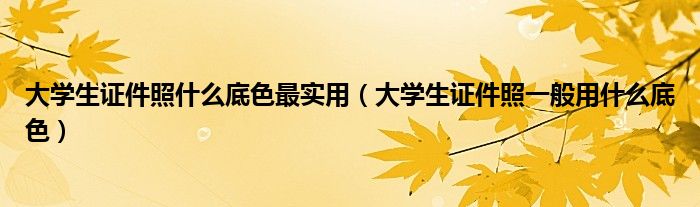 大學(xué)生證件照什么底色最實用（大學(xué)生證件照一般用什么底色）