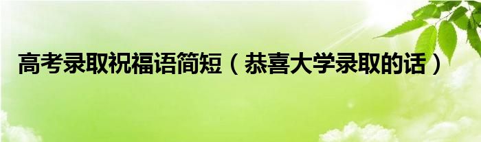 高考錄取祝福語簡(jiǎn)短（恭喜大學(xué)錄取的話）