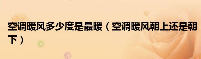 空調(diào)暖風(fēng)多少度是最暖（空調(diào)暖風(fēng)朝上還是朝下）