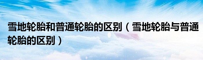 雪地輪胎和普通輪胎的區(qū)別（雪地輪胎與普通輪胎的區(qū)別）