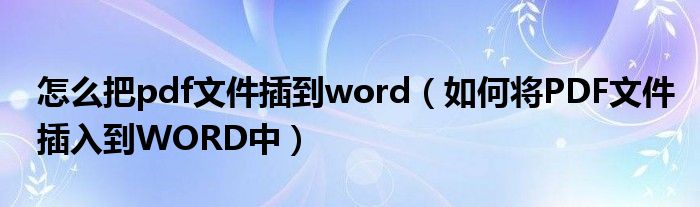 怎么把pdf文件插到word（如何將PDF文件插入到WORD中）