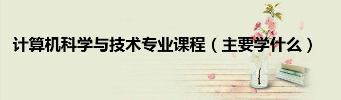 計(jì)算機(jī)科學(xué)與技術(shù)專業(yè)課程（主要學(xué)什么）