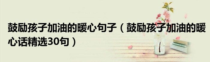 鼓勵(lì)孩子加油的暖心句子（鼓勵(lì)孩子加油的暖心話精選30句）