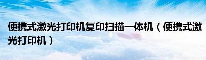 便攜式激光打印機復(fù)印掃描一體機（便攜式激光打印機）