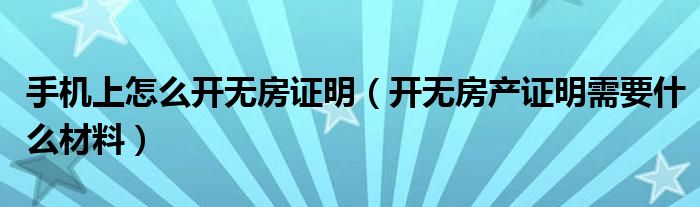 手機(jī)上怎么開無房證明（開無房產(chǎn)證明需要什么材料）
