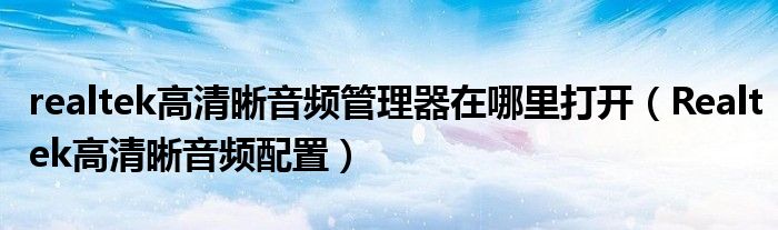 realtek高清晰音頻管理器在哪里打開（Realtek高清晰音頻配置）