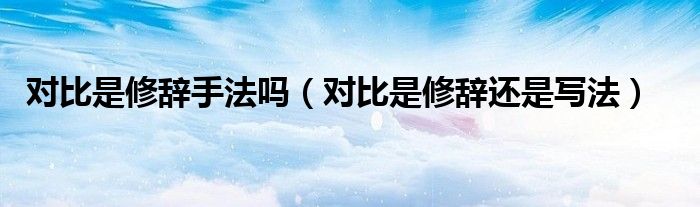 對(duì)比是修辭手法嗎（對(duì)比是修辭還是寫法）