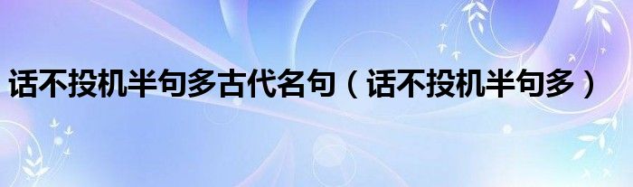 話不投機(jī)半句多古代名句（話不投機(jī)半句多）