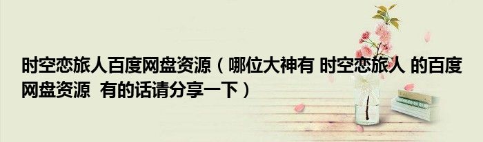 時(shí)空戀旅人百度網(wǎng)盤資源（哪位大神有 時(shí)空戀旅人 的百度網(wǎng)盤資源  有的話請(qǐng)分享一下）