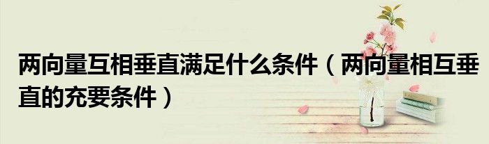 兩向量互相垂直滿足什么條件（兩向量相互垂直的充要條件）