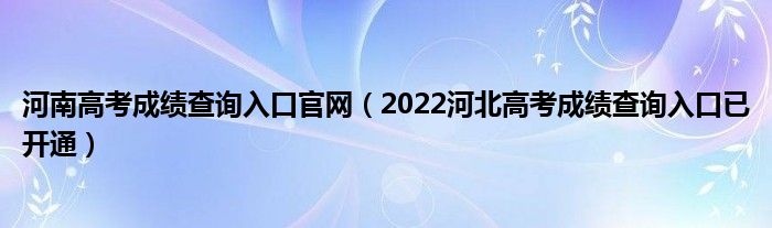 河南高考成績查詢?nèi)肟诠倬W(wǎng)（2022河北高考成績查詢?nèi)肟谝验_通）