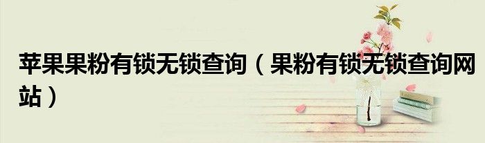 蘋果果粉有鎖無鎖查詢（果粉有鎖無鎖查詢網站）