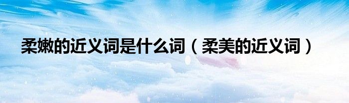 柔嫩的近義詞是什么詞（柔美的近義詞）