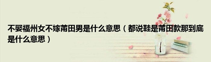 不娶福州女不嫁莆田男是什么意思（都說鞋是莆田款那到底是什么意思）