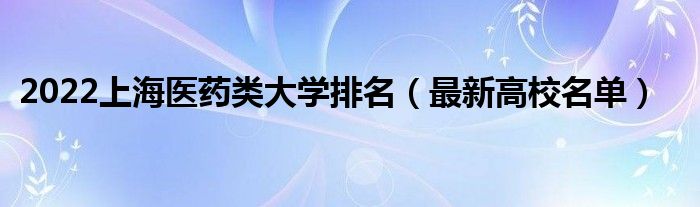 2022上海醫(yī)藥類大學(xué)排名（最新高校名單）