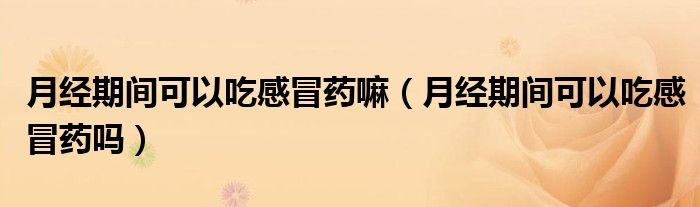 月經(jīng)期間可以吃感冒藥嘛（月經(jīng)期間可以吃感冒藥嗎）