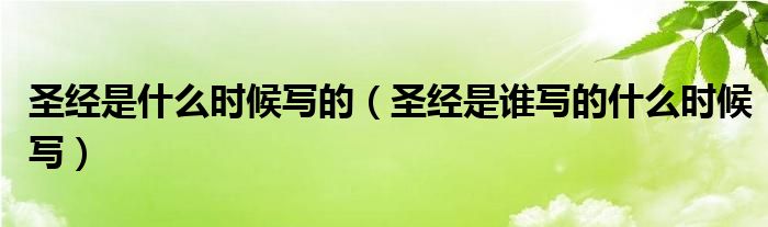 圣經是什么時候寫的（圣經是誰寫的什么時候寫）