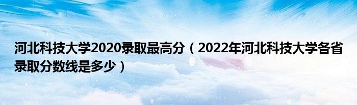 河北科技大學(xué)2020錄取最高分（2022年河北科技大學(xué)各省錄取分?jǐn)?shù)線是多少）
