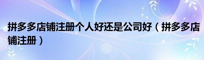拼多多店鋪注冊個人好還是公司好（拼多多店鋪注冊）