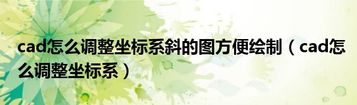 cad怎么調(diào)整坐標(biāo)系斜的圖方便繪制（cad怎么調(diào)整坐標(biāo)系）