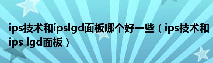 ips技術和ipslgd面板哪個好一些（ips技術和ips lgd面板）
