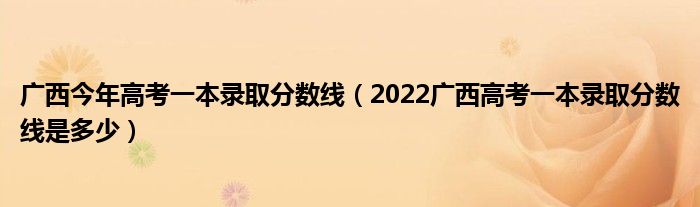 廣西今年高考一本錄取分?jǐn)?shù)線（2022廣西高考一本錄取分?jǐn)?shù)線是多少）