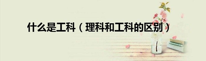 什么是工科（理科和工科的區(qū)別）