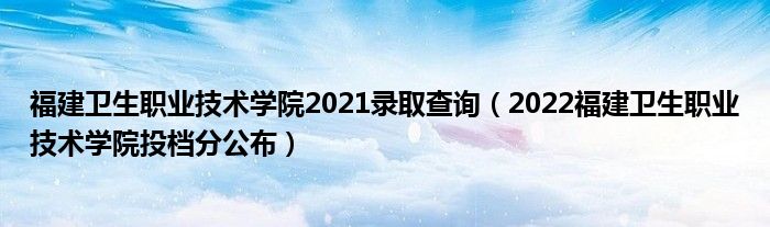 福建衛(wèi)生職業(yè)技術(shù)學(xué)院2021錄取查詢（2022福建衛(wèi)生職業(yè)技術(shù)學(xué)院投檔分公布）
