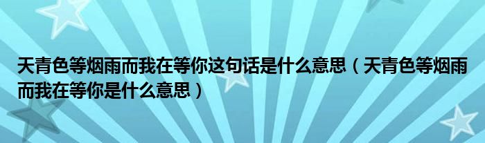 天青色等煙雨而我在等你這句話是什么意思（天青色等煙雨而我在等你是什么意思）