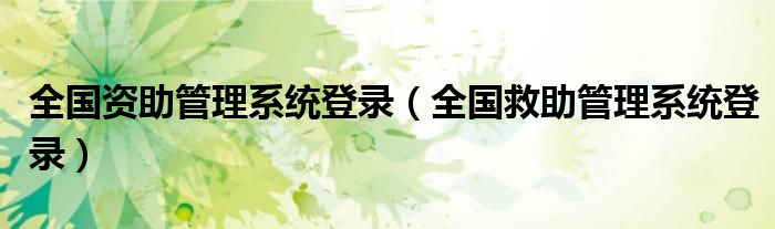 全國(guó)資助管理系統(tǒng)登錄（全國(guó)救助管理系統(tǒng)登錄）
