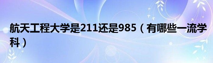 航天工程大學是211還是985（有哪些一流學科）