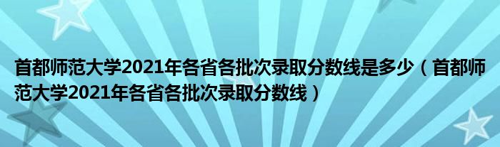 首都師范大學(xué)2021年各省各批次錄取分?jǐn)?shù)線是多少（首都師范大學(xué)2021年各省各批次錄取分?jǐn)?shù)線）