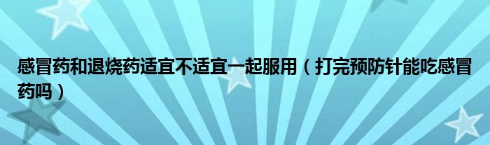 感冒藥和退燒藥適宜不適宜一起服用（打完預(yù)防針能吃感冒藥嗎）