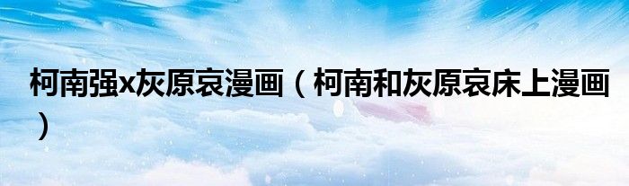 柯南強(qiáng)x灰原哀漫畫（柯南和灰原哀床上漫畫）