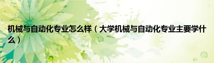 機械與自動化專業(yè)怎么樣（大學機械與自動化專業(yè)主要學什么）