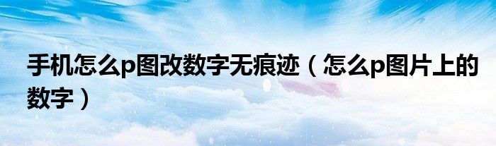 手機怎么p圖改數(shù)字無痕跡（怎么p圖片上的數(shù)字）