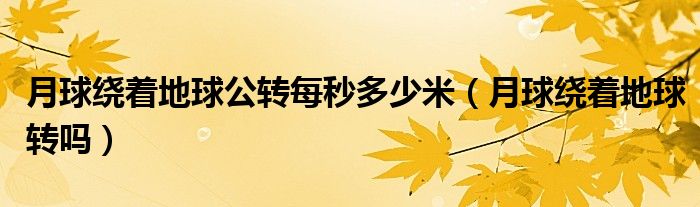 月球繞著地球公轉(zhuǎn)每秒多少米（月球繞著地球轉(zhuǎn)嗎）