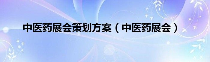 中醫(yī)藥展會(huì)策劃方案（中醫(yī)藥展會(huì)）