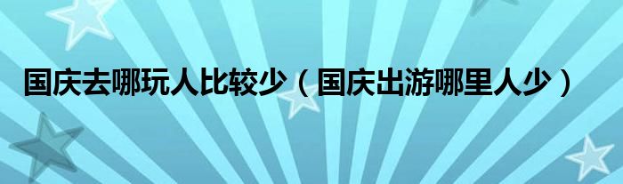 國(guó)慶去哪玩人比較少（國(guó)慶出游哪里人少）