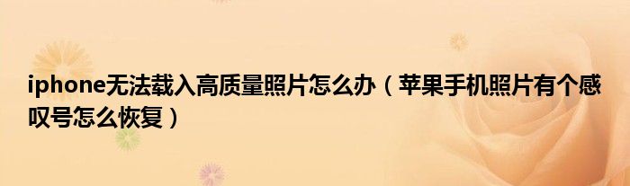 iphone無法載入高質(zhì)量照片怎么辦（蘋果手機照片有個感嘆號怎么恢復）