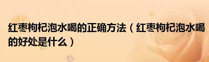 紅棗枸杞泡水喝的正確方法（紅棗枸杞泡水喝的好處是什么）