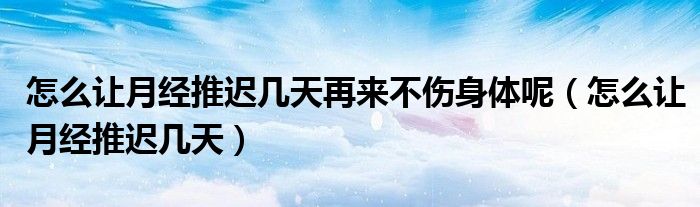 怎么讓月經(jīng)推遲幾天再來不傷身體呢（怎么讓月經(jīng)推遲幾天）